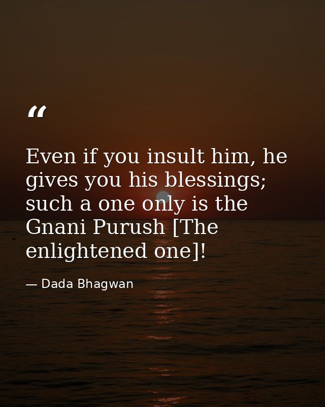 Even if you insult him, he gives you his blessings; such a one only is the Gnani Purush [The enlightened one]! — Dada Bhagwan