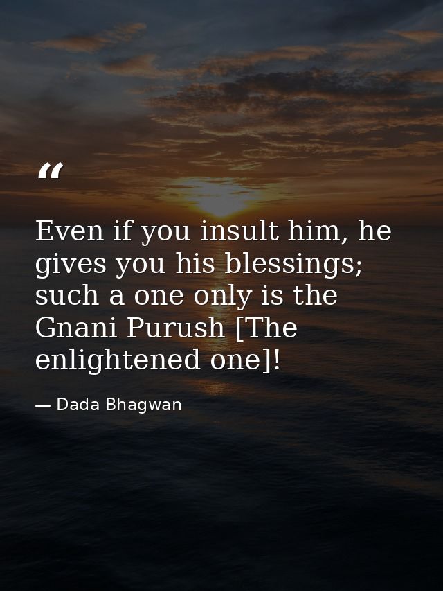 Even if you insult him, he gives you his blessings; such a one only is the Gnani Purush [The enlightened one]! — Dada Bhagwan
