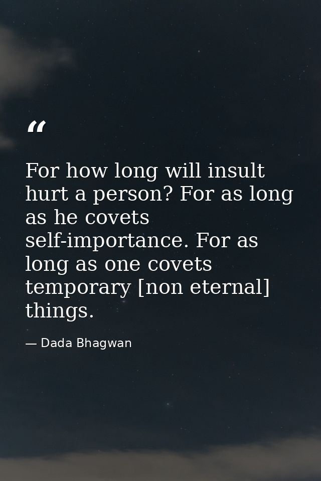 For how long will insult hurt a person? For as long as he covets self-importance. For as long as one covets temporary [n — Dada Bhagwan