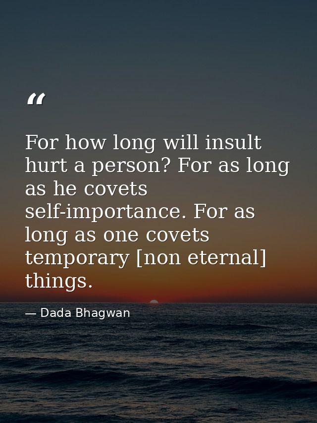 For how long will insult hurt a person? For as long as he covets self-importance. For as long as one covets temporary [n — Dada Bhagwan