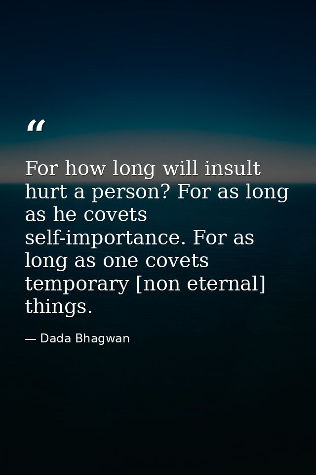 For how long will insult hurt a person? For as long as he covets self-importance. For as long as one covets temporary [n — Dada Bhagwan