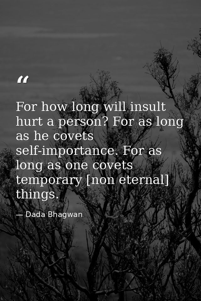 For how long will insult hurt a person? For as long as he covets self-importance. For as long as one covets temporary [n — Dada Bhagwan