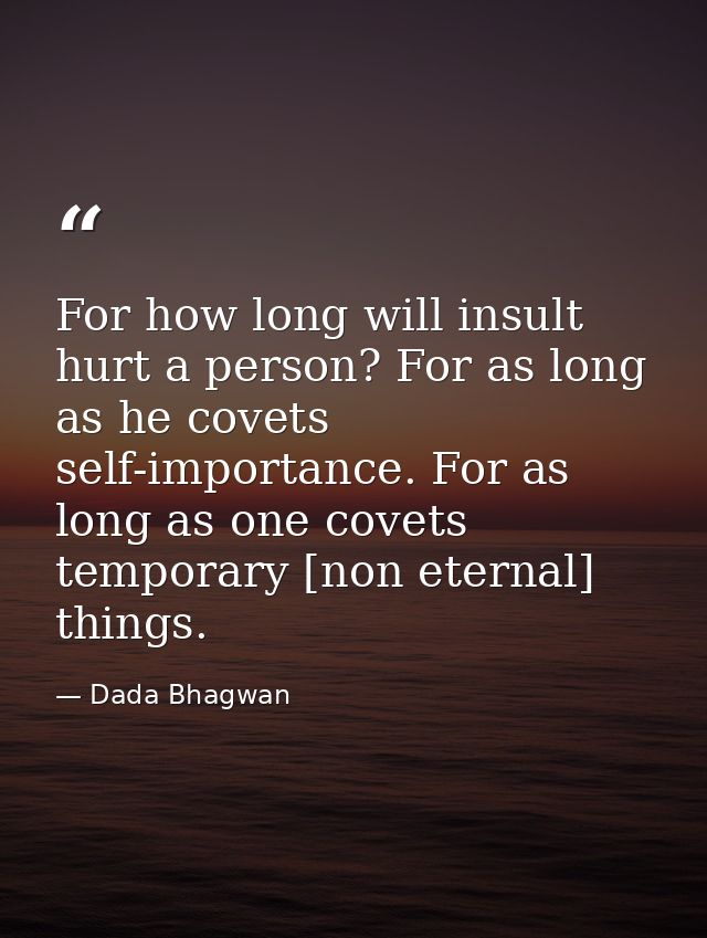 For how long will insult hurt a person? For as long as he covets self-importance. For as long as one covets temporary [n — Dada Bhagwan