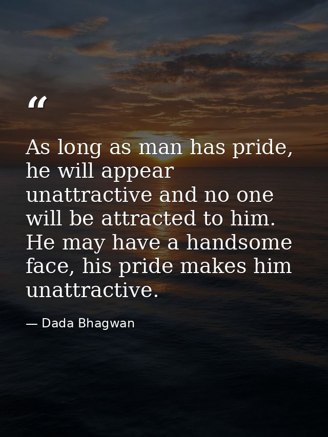 As long as man has pride, he will appear unattractive and no one will be attracted to him. He may have a handsome face,  — Dada Bhagwan