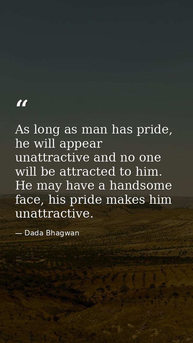 As long as man has pride, he will appear unattractive and no one will be attracted to him. He may have a handsome face,  — Dada Bhagwan