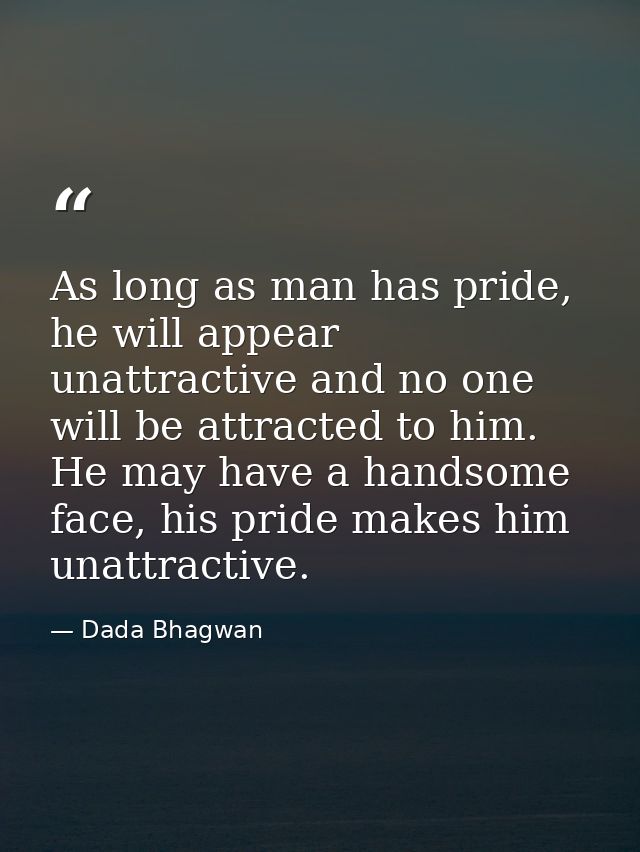 As long as man has pride, he will appear unattractive and no one will be attracted to him. He may have a handsome face,  — Dada Bhagwan
