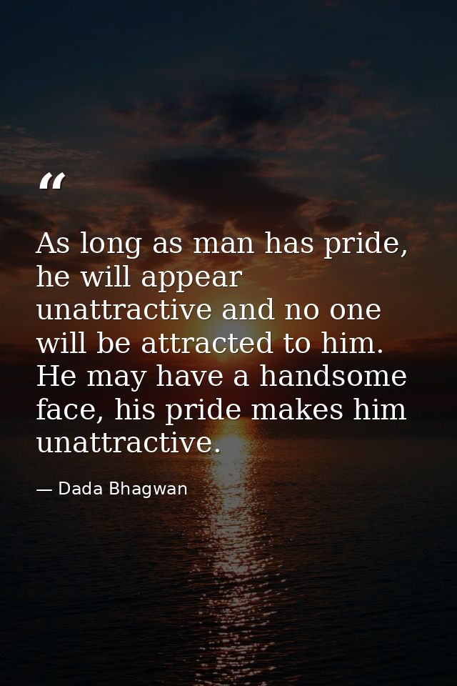 As long as man has pride, he will appear unattractive and no one will be attracted to him. He may have a handsome face,  — Dada Bhagwan