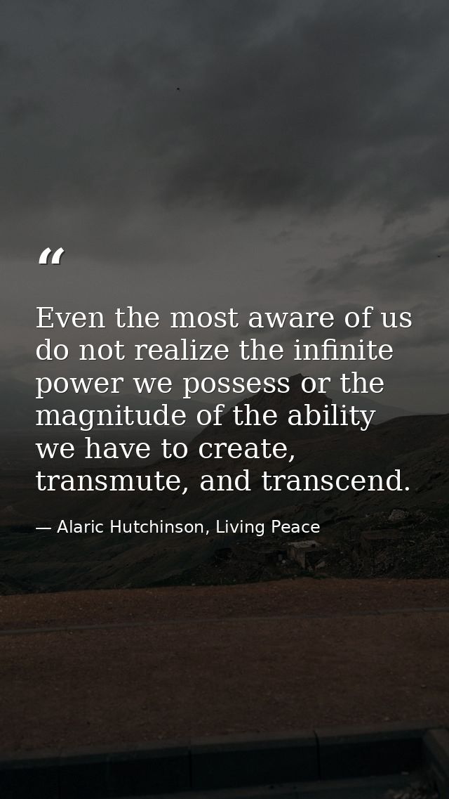 Even the most aware of us do not realize the infinite power we possess or the magnitude of the ability we have to create — Alaric Hutchinson, Living Peace
