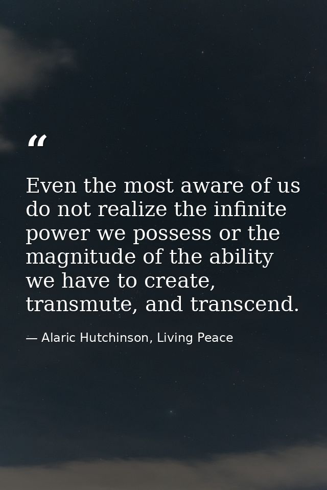 Even the most aware of us do not realize the infinite power we possess or the magnitude of the ability we have to create — Alaric Hutchinson, Living Peace