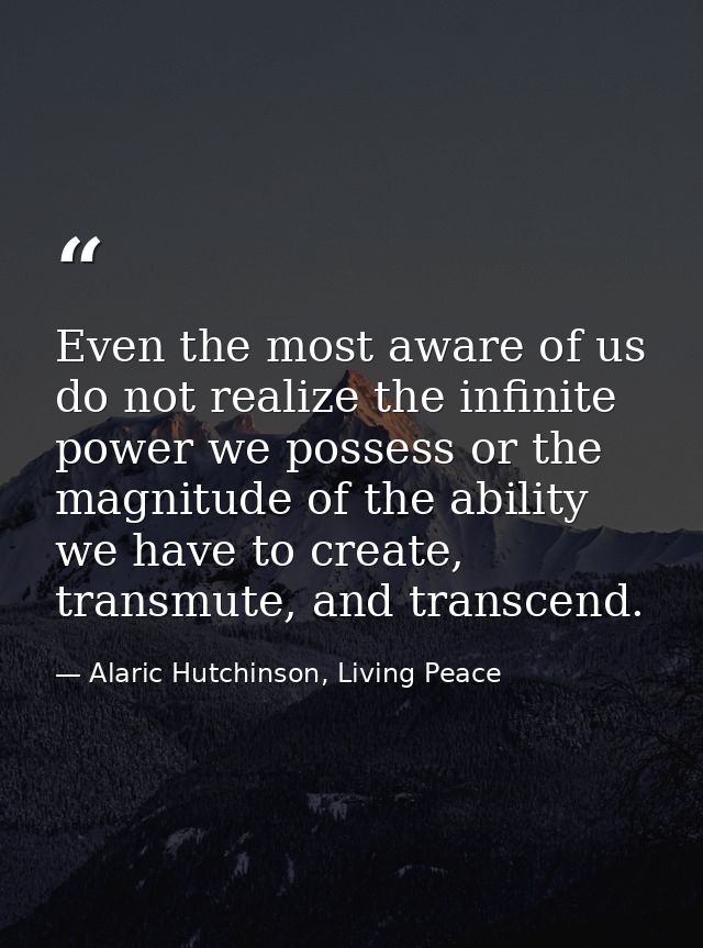 Even the most aware of us do not realize the infinite power we possess or the magnitude of the ability we have to create — Alaric Hutchinson, Living Peace