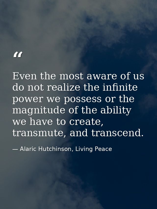 Even the most aware of us do not realize the infinite power we possess or the magnitude of the ability we have to create — Alaric Hutchinson, Living Peace