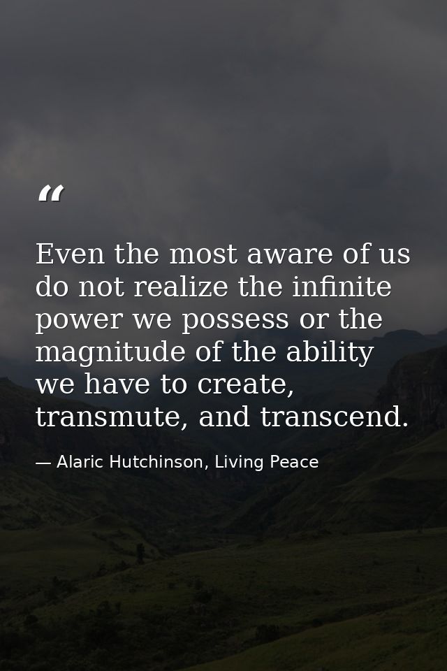 Even the most aware of us do not realize the infinite power we possess or the magnitude of the ability we have to create — Alaric Hutchinson, Living Peace