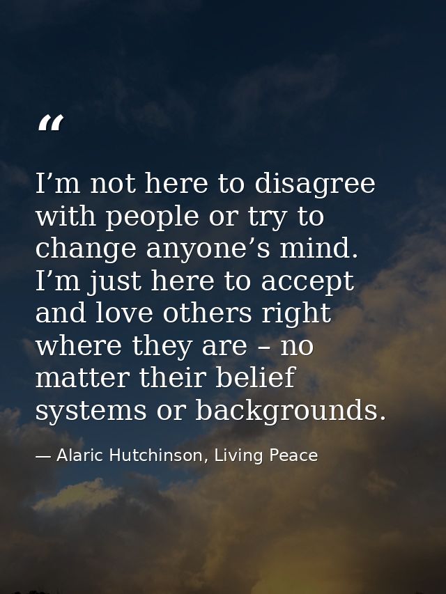 I’m not here to disagree with people or try to change anyone’s mind. I’m just here to accept and love others right where — Alaric Hutchinson, Living Peace