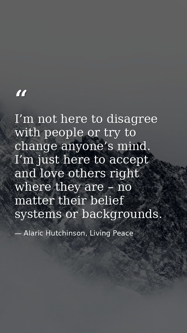 I’m not here to disagree with people or try to change anyone’s mind. I’m just here to accept and love others right where — Alaric Hutchinson, Living Peace