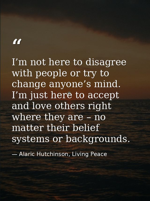 I’m not here to disagree with people or try to change anyone’s mind. I’m just here to accept and love others right where — Alaric Hutchinson, Living Peace