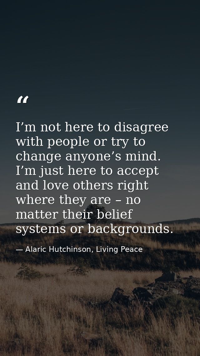 I’m not here to disagree with people or try to change anyone’s mind. I’m just here to accept and love others right where — Alaric Hutchinson, Living Peace