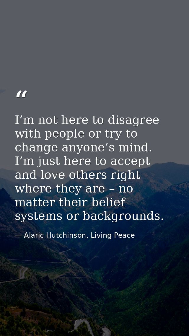 I’m not here to disagree with people or try to change anyone’s mind. I’m just here to accept and love others right where — Alaric Hutchinson, Living Peace