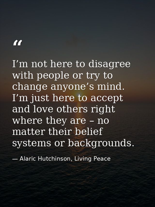 I’m not here to disagree with people or try to change anyone’s mind. I’m just here to accept and love others right where — Alaric Hutchinson, Living Peace
