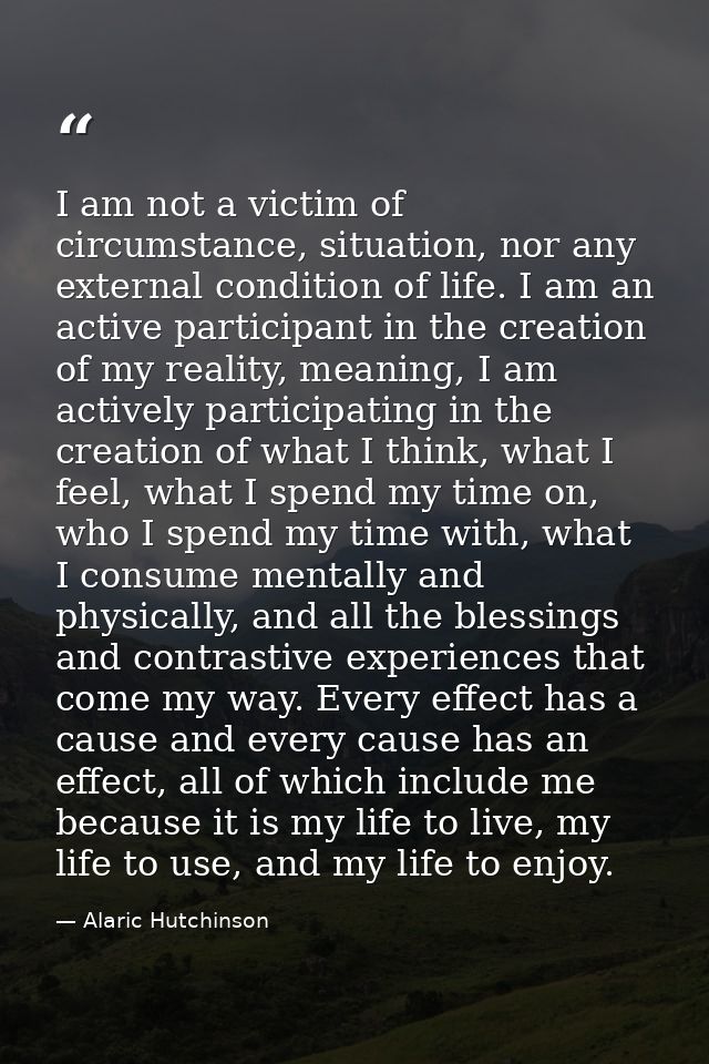 I am not a victim of circumstance, situation, nor any external condition of life. I am an active participant in the crea — Alaric Hutchinson
