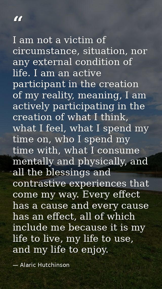 I am not a victim of circumstance, situation, nor any external condition of life. I am an active participant in the crea — Alaric Hutchinson
