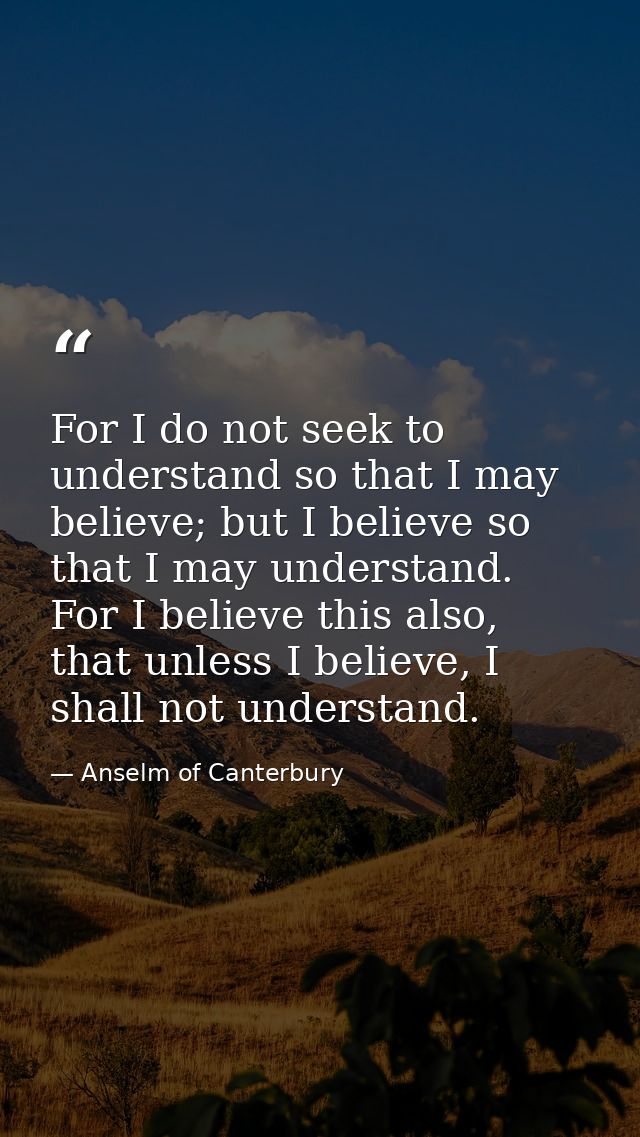 For I do not seek to understand so that I may believe; but I believe so that I may understand. For I believe this also,  — Anselm of Canterbury