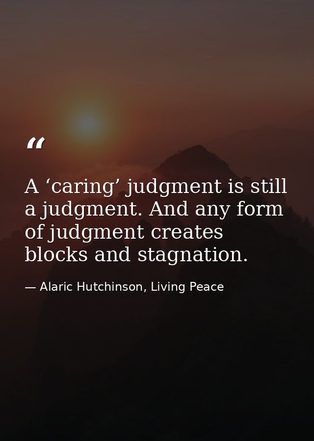 A ‘caring’ judgment is still a judgment. And any form of judgment creates blocks and stagnation. — Alaric Hutchinson, Living Peace