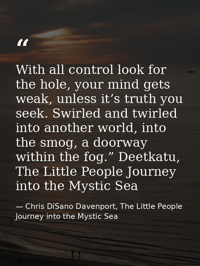 With all control look for the hole, your mind gets weak, unless it’s truth you seek. Swirled and twirled into another wo — Chris DiSano Davenport, The Little People Journey into the Mystic Sea