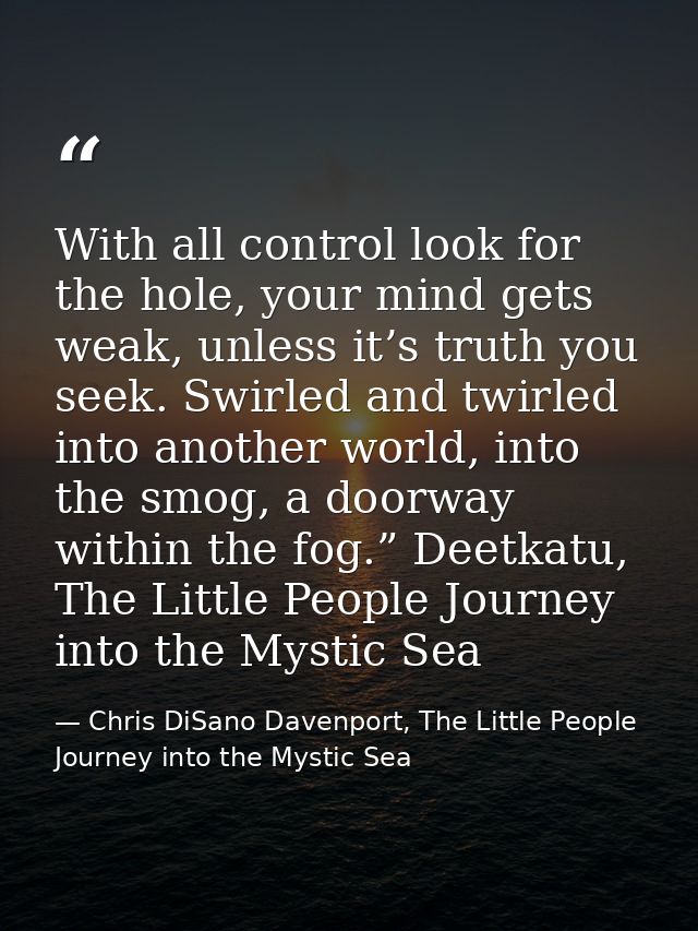 With all control look for the hole, your mind gets weak, unless it’s truth you seek. Swirled and twirled into another wo — Chris DiSano Davenport, The Little People Journey into the Mystic Sea