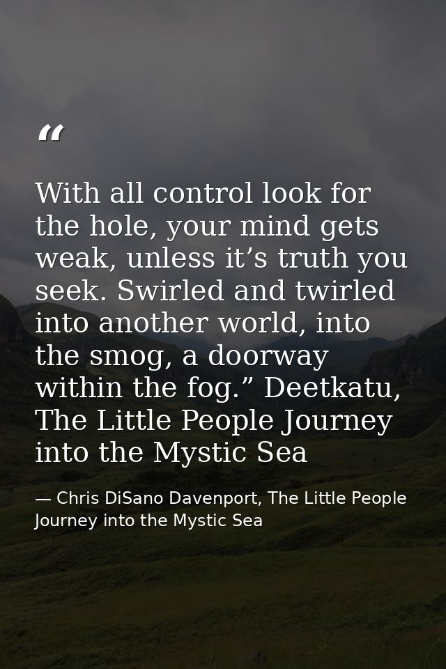 With all control look for the hole, your mind gets weak, unless it’s truth you seek. Swirled and twirled into another wo — Chris DiSano Davenport, The Little People Journey into the Mystic Sea