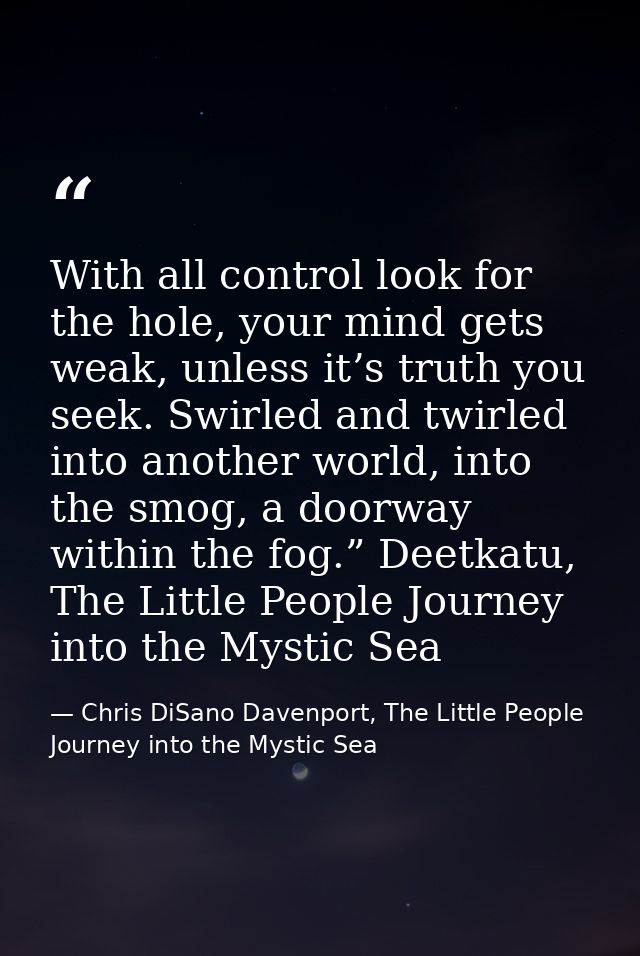 With all control look for the hole, your mind gets weak, unless it’s truth you seek. Swirled and twirled into another wo — Chris DiSano Davenport, The Little People Journey into the Mystic Sea