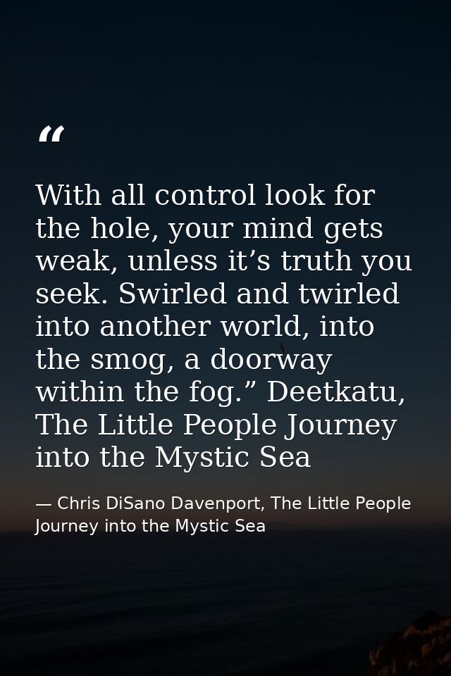 With all control look for the hole, your mind gets weak, unless it’s truth you seek. Swirled and twirled into another wo — Chris DiSano Davenport, The Little People Journey into the Mystic Sea