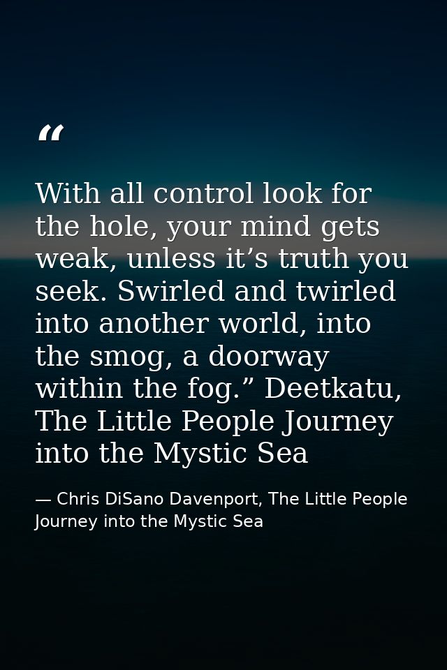 With all control look for the hole, your mind gets weak, unless it’s truth you seek. Swirled and twirled into another wo — Chris DiSano Davenport, The Little People Journey into the Mystic Sea