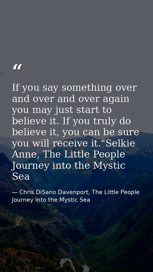 If you say something over and over and over again you may just start to believe it. If you truly do believe it, you can  — Chris DiSano Davenport, The Little People Journey into the Mystic Sea