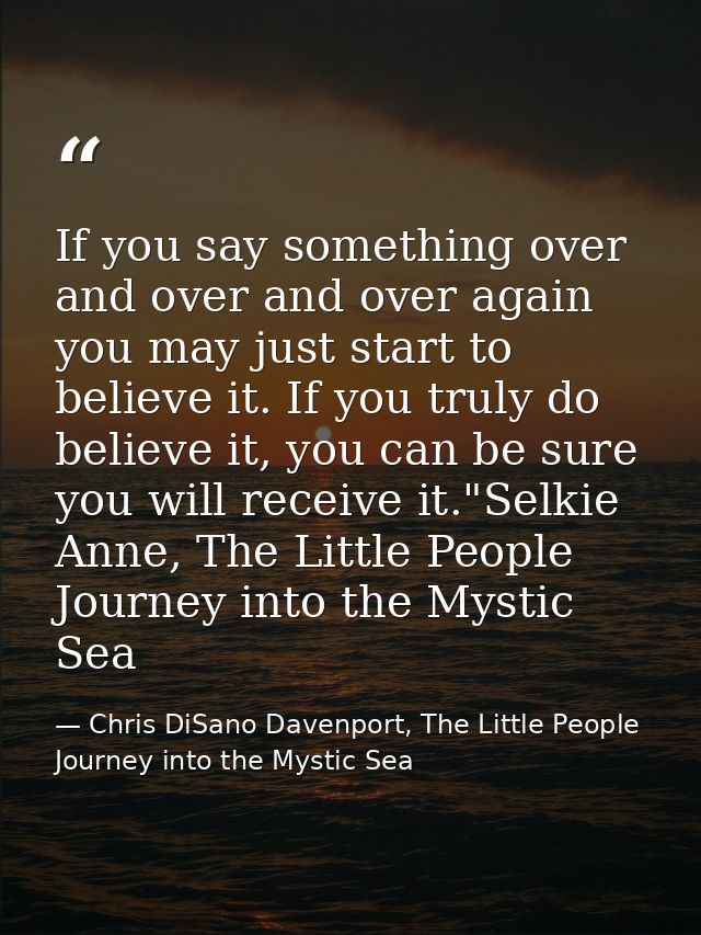 If you say something over and over and over again you may just start to believe it. If you truly do believe it, you can  — Chris DiSano Davenport, The Little People Journey into the Mystic Sea