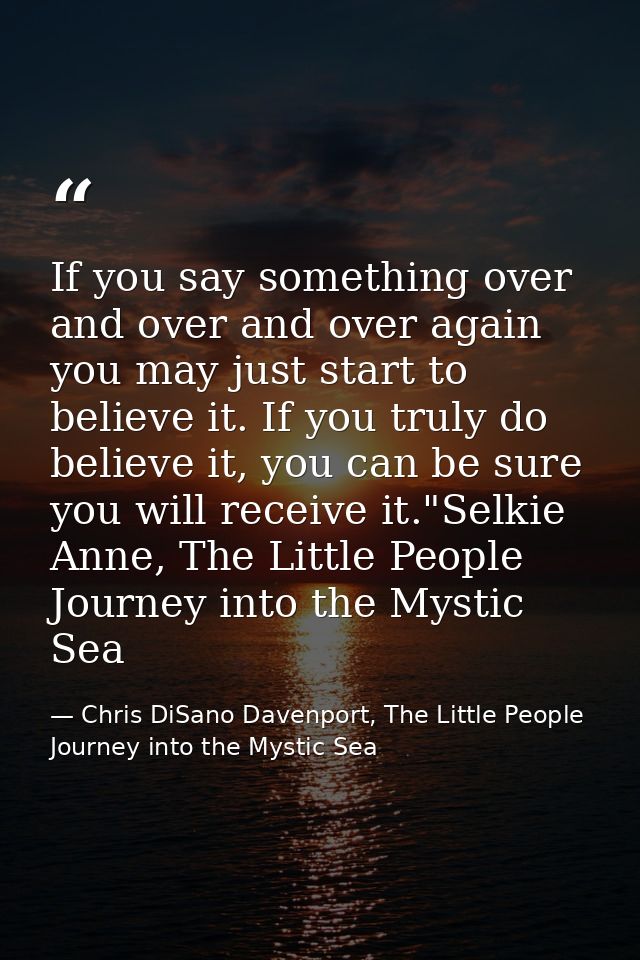 If you say something over and over and over again you may just start to believe it. If you truly do believe it, you can  — Chris DiSano Davenport, The Little People Journey into the Mystic Sea