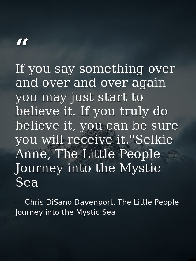 If you say something over and over and over again you may just start to believe it. If you truly do believe it, you can  — Chris DiSano Davenport, The Little People Journey into the Mystic Sea