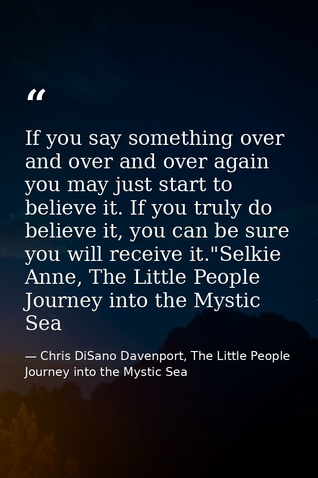 If you say something over and over and over again you may just start to believe it. If you truly do believe it, you can  — Chris DiSano Davenport, The Little People Journey into the Mystic Sea