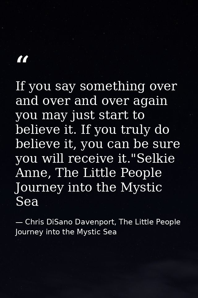 If you say something over and over and over again you may just start to believe it. If you truly do believe it, you can  — Chris DiSano Davenport, The Little People Journey into the Mystic Sea