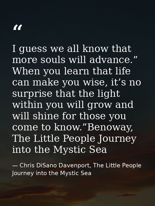 I guess we all know that more souls will advance.” When you learn that life can make you wise, it’s no surprise that the — Chris DiSano Davenport, The Little People Journey into the Mystic Sea