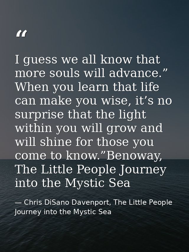 I guess we all know that more souls will advance.” When you learn that life can make you wise, it’s no surprise that the — Chris DiSano Davenport, The Little People Journey into the Mystic Sea