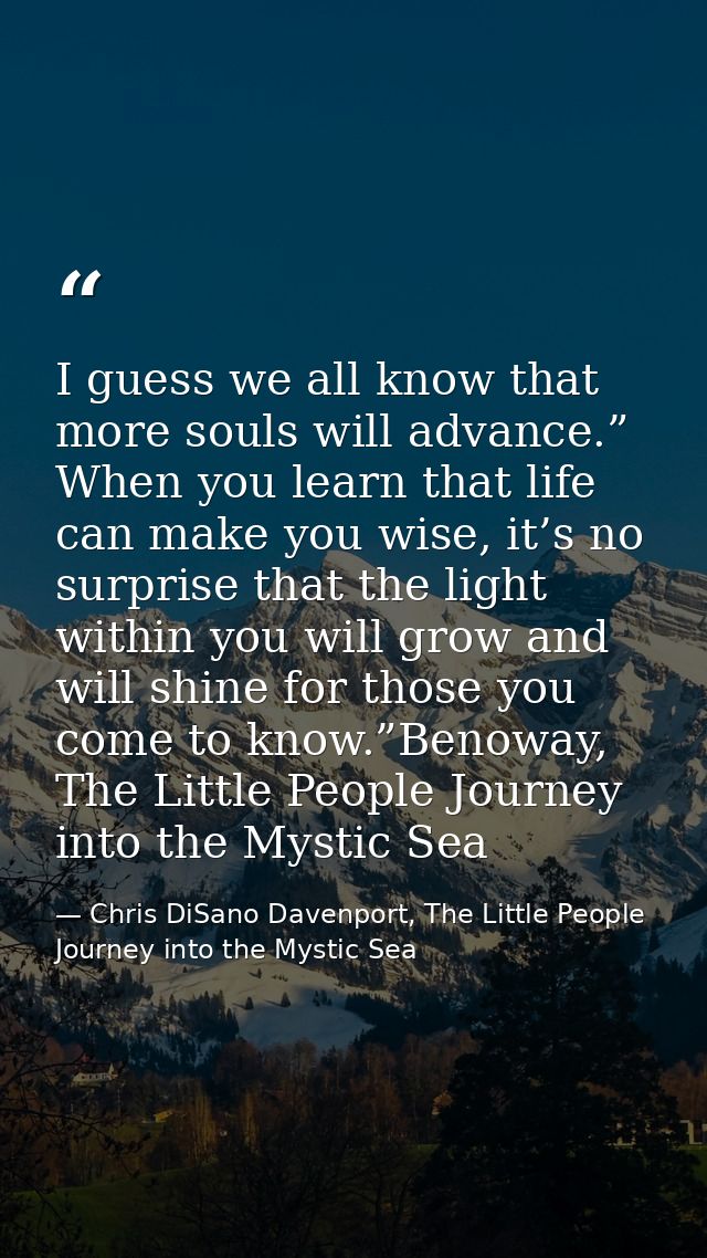 I guess we all know that more souls will advance.” When you learn that life can make you wise, it’s no surprise that the — Chris DiSano Davenport, The Little People Journey into the Mystic Sea