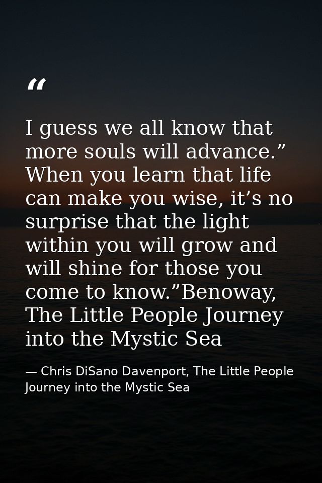 I guess we all know that more souls will advance.” When you learn that life can make you wise, it’s no surprise that the — Chris DiSano Davenport, The Little People Journey into the Mystic Sea