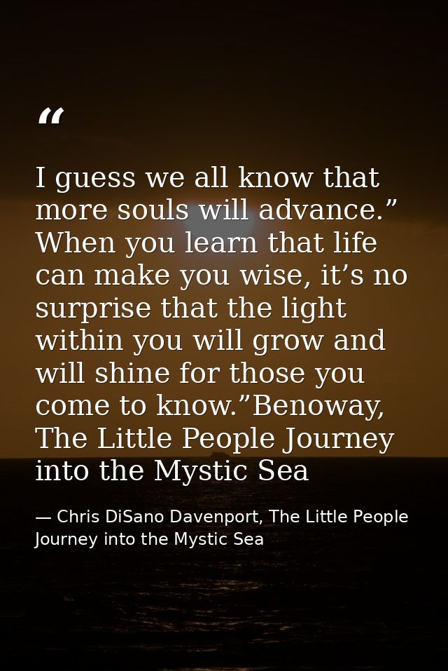 I guess we all know that more souls will advance.” When you learn that life can make you wise, it’s no surprise that the — Chris DiSano Davenport, The Little People Journey into the Mystic Sea