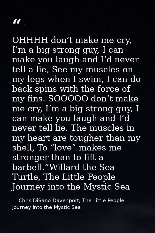 OHHHH don’t make me cry, I’m a big strong guy, I can make you laugh and I’d never tell a lie, See my muscles on my legs  — Chris DiSano Davenport, The Little People Journey into the Mystic Sea