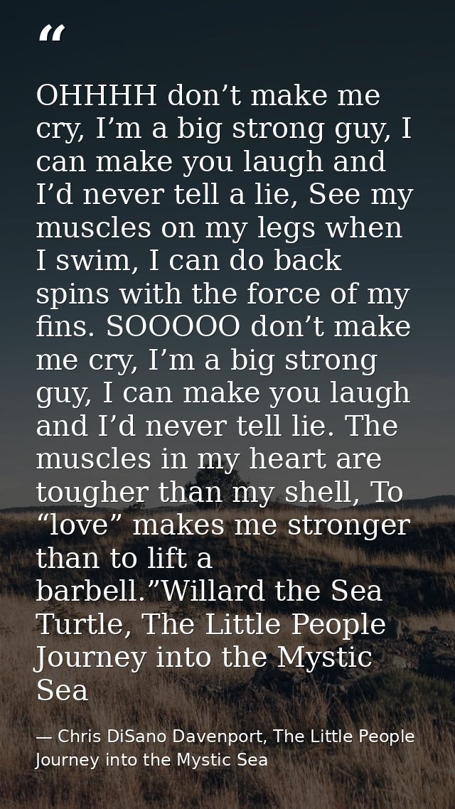 OHHHH don’t make me cry, I’m a big strong guy, I can make you laugh and I’d never tell a lie, See my muscles on my legs  — Chris DiSano Davenport, The Little People Journey into the Mystic Sea