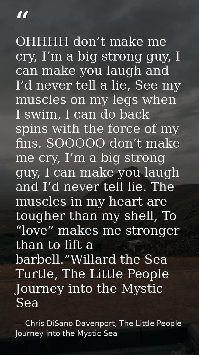 OHHHH don’t make me cry, I’m a big strong guy, I can make you laugh and I’d never tell a lie, See my muscles on my legs  — Chris DiSano Davenport, The Little People Journey into the Mystic Sea