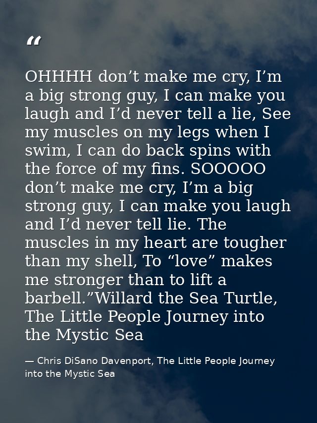 OHHHH don’t make me cry, I’m a big strong guy, I can make you laugh and I’d never tell a lie, See my muscles on my legs  — Chris DiSano Davenport, The Little People Journey into the Mystic Sea