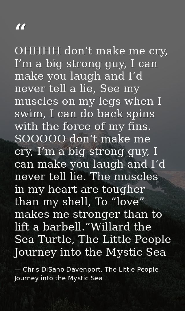 OHHHH don’t make me cry, I’m a big strong guy, I can make you laugh and I’d never tell a lie, See my muscles on my legs  — Chris DiSano Davenport, The Little People Journey into the Mystic Sea
