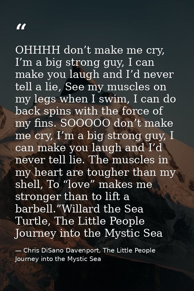 OHHHH don’t make me cry, I’m a big strong guy, I can make you laugh and I’d never tell a lie, See my muscles on my legs  — Chris DiSano Davenport, The Little People Journey into the Mystic Sea