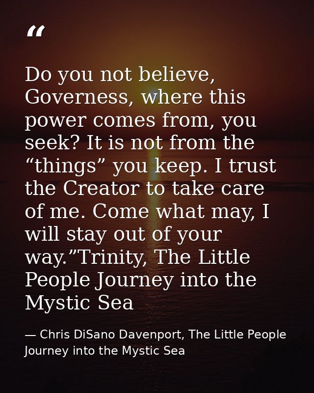 Do you not believe, Governess, where this power comes from, you seek? It is not from the “things” you keep. I trust the  — Chris DiSano Davenport, The Little People Journey into the Mystic Sea